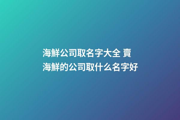 海鮮公司取名字大全 賣海鮮的公司取什么名字好-第1張-公司起名-玄機派